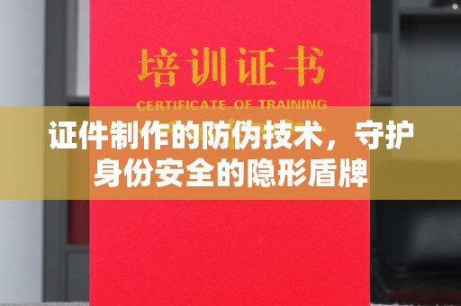 南川证件制作的防伪技术，守护身份安全的隐形盾牌